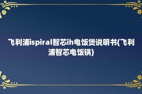 飞利浦ispiral智芯ih电饭煲说明书(飞利浦智芯电饭锅)