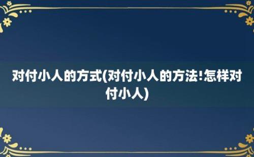 对付小人的方式(对付小人的方法!怎样对付小人)