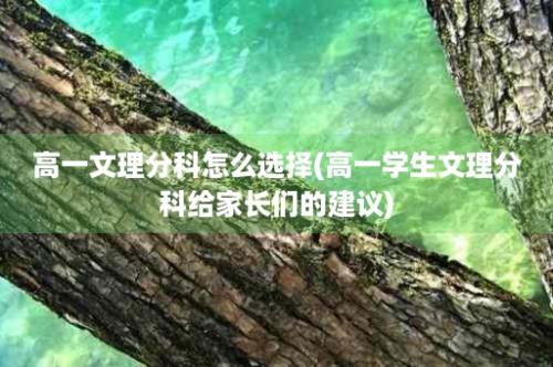 高一文理分科怎么选择(高一学生文理分科给家长们的建议)