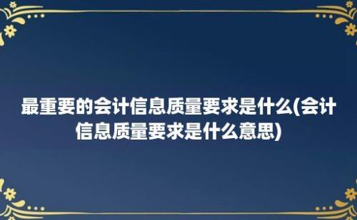 最重要的会计信息质量要求是什么(会计信息质量要求是什么意思)