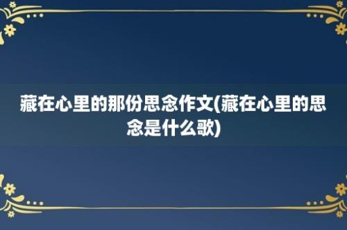 藏在心里的那份思念作文(藏在心里的思念是什么歌)