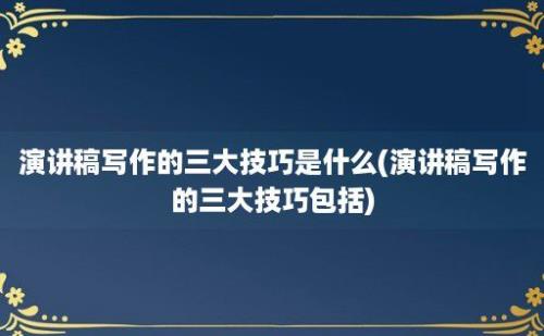 演讲稿写作的三大技巧是什么(演讲稿写作的三大技巧包括)