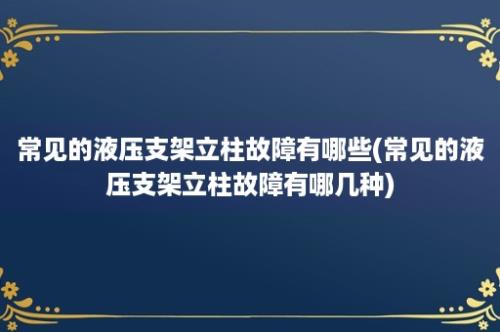 常见的液压支架立柱故障有哪些(常见的液压支架立柱故障有哪几种)