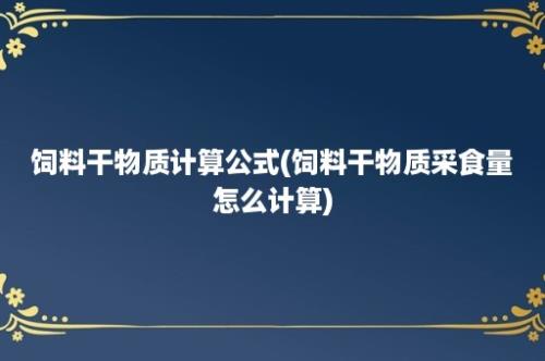 饲料干物质计算公式(饲料干物质采食量怎么计算)