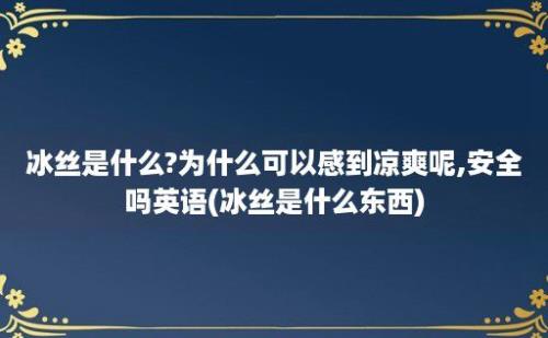 冰丝是什么?为什么可以感到凉爽呢,安全吗(冰丝是什么东西)