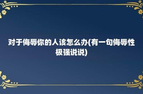 对于侮辱你的人该怎么办(有一句侮辱性极强说说)