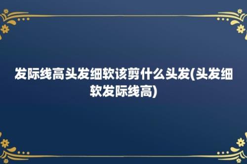 发际线高头发细软该剪什么头发(头发细软发际线高)