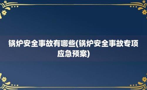 锅炉安全事故有哪些(锅炉安全事故专项应急预案)