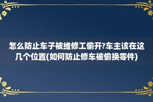 怎么防止车子被维修工偷开?车主该在这几个位置(如何防止修车被偷换零件)