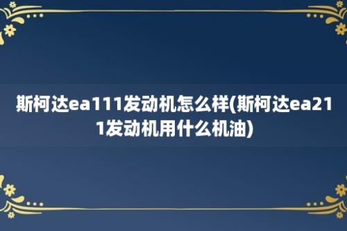 斯柯达ea111发动机怎么样(斯柯达ea211发动机用什么机油)