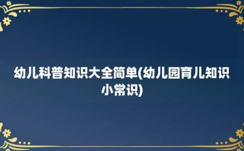 幼儿科普知识大全简单(幼儿园育儿知识小常识)