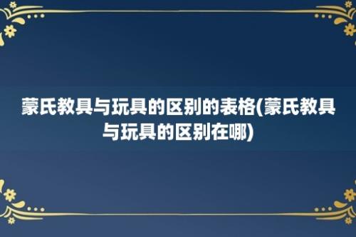 蒙氏教具与玩具的区别的表格(蒙氏教具与玩具的区别在哪)