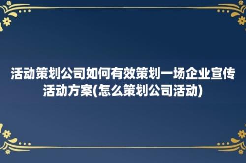 活动策划公司如何有效策划一场企业宣传活动方案(怎么策划公司活动)