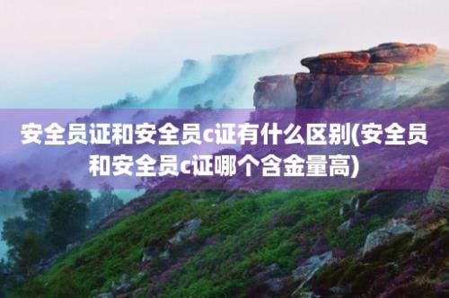 安全员证和安全员c证有什么区别(安全员和安全员c证哪个含金量高)