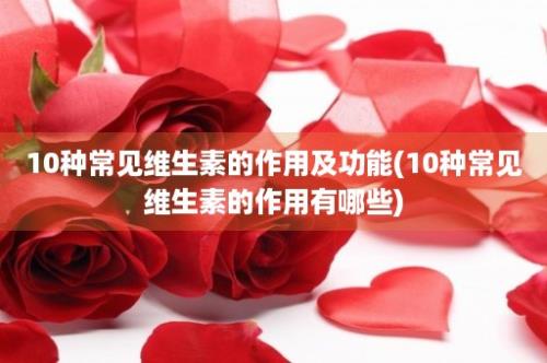 10种常见维生素的作用及功能(10种常见维生素的作用有哪些)