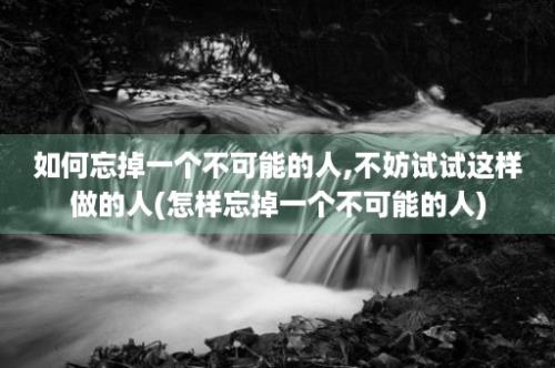 如何忘掉一个不可能的人,不妨试试这样做的人(怎样忘掉一个不可能的人)