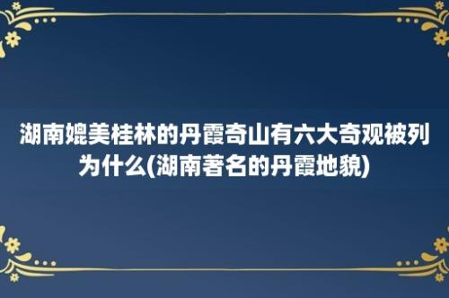 湖南媲美桂林的丹霞奇山有六大奇观被列为什么(湖南著名的丹霞地貌)