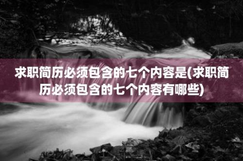 求职简历必须包含的七个内容是(求职简历必须包含的七个内容有哪些)