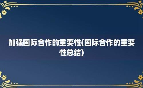 加强国际合作的重要性(国际合作的重要性总结)