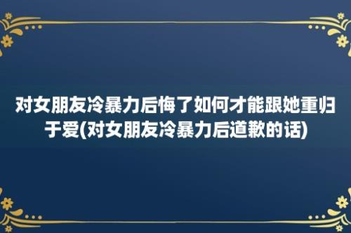 对女朋友冷暴力后悔了如何才能跟她重归于爱(对女朋友冷暴力后道歉的话)