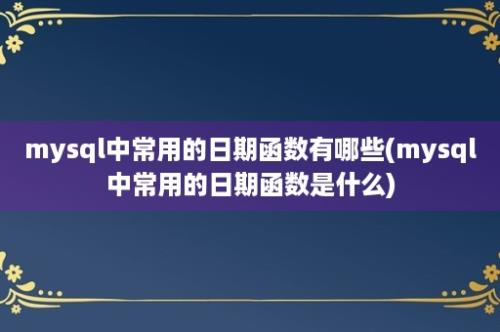 mysql中常用的日期函数有哪些(mysql中常用的日期函数是什么)