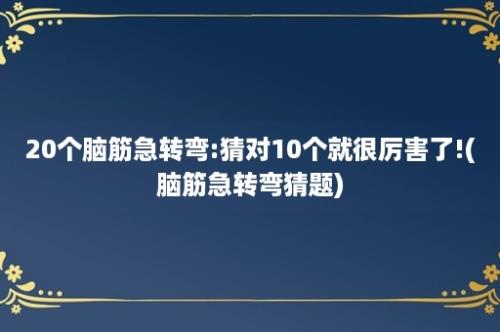 20个脑筋急转弯:猜对10个就很厉害了!(脑筋急转弯猜题)