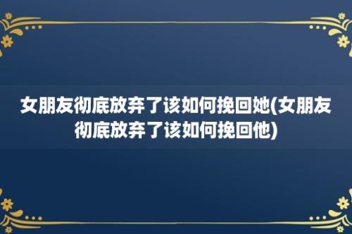 女朋友彻底放弃了该如何挽回她(女朋友彻底放弃了该如何挽回他)