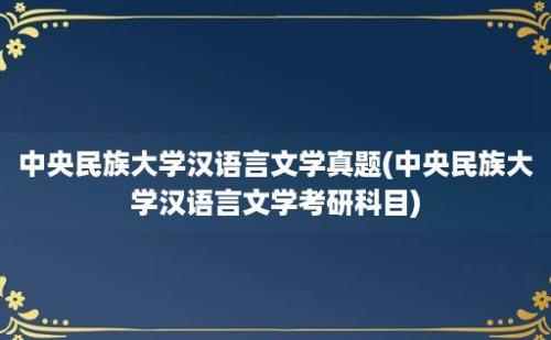 中央民族大学汉语言文学真题(中央民族大学汉语言文学考研科目)