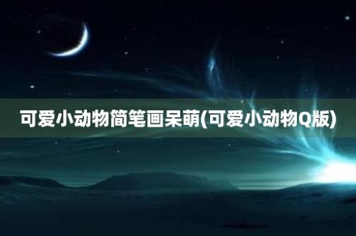 可爱小动物简笔画呆萌(可爱小动物Q版)