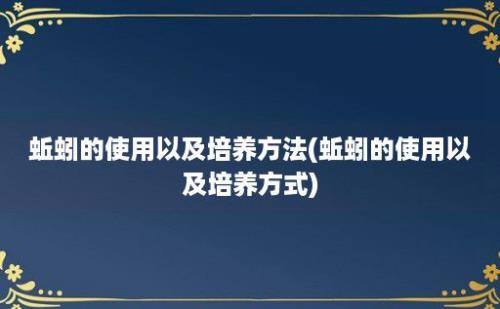 蚯蚓的使用以及培养方法(蚯蚓的使用以及培养方式)