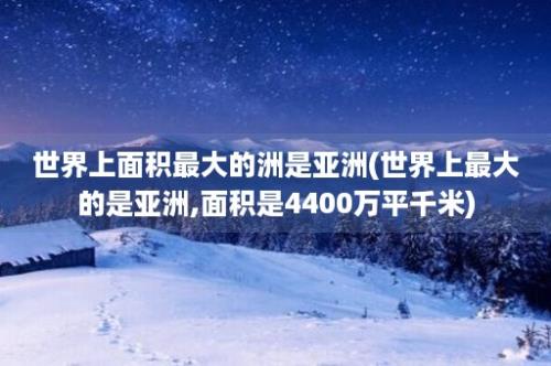 世界上面积最大的洲是亚洲(世界上最大的是亚洲,面积是4400万平千米)