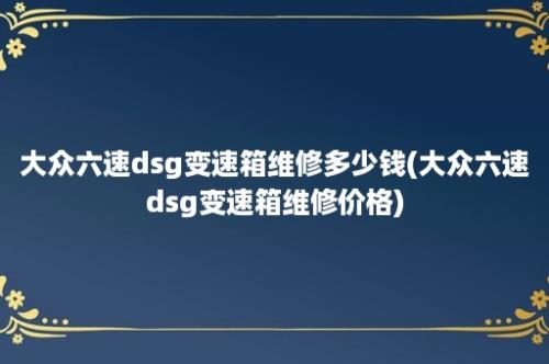 大众六速dsg变速箱维修多少钱(大众六速dsg变速箱维修价格)