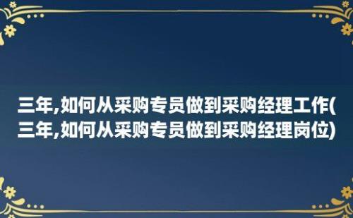 三年,如何从采购专员做到采购经理工作(三年,如何从采购专员做到采购经理岗位)