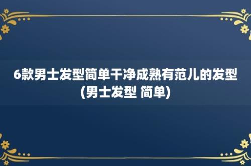 6款男士发型简单干净成熟有范儿的发型(男士发型 简单)