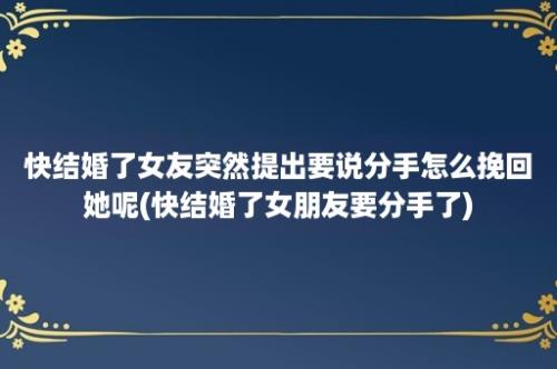 快结婚了女友突然提出要说分手怎么挽回她呢(快结婚了女朋友要分手了)