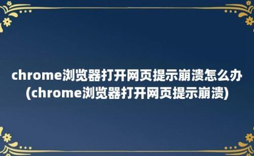 chrome浏览器打开网页提示崩溃怎么办(chrome浏览器打开网页提示崩溃)