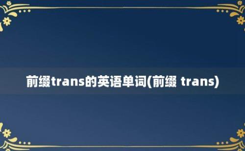 前缀trans的英语单词(前缀 trans)