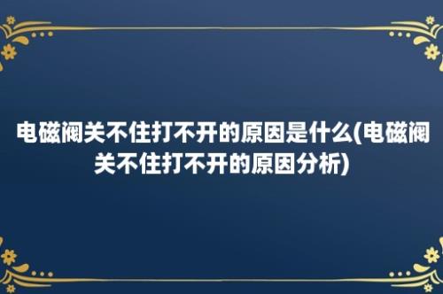 电磁阀关不住打不开的原因是什么(电磁阀关不住打不开的原因分析)