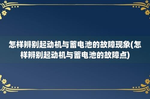 怎样辨别起动机与蓄电池的故障现象(怎样辨别起动机与蓄电池的故障点)