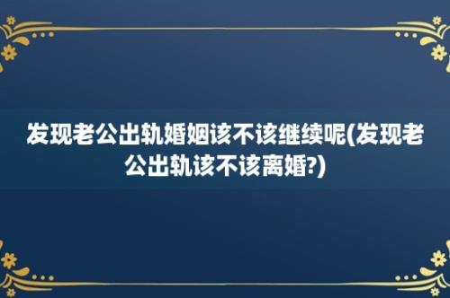 发现老公出轨婚姻该不该继续呢(发现老公出轨该不该离婚?)