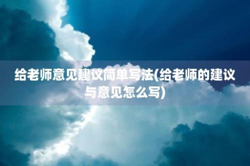 给老师意见建议简单写法(给老师的建议与意见怎么写)