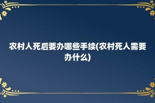 农村人死后要办哪些手续(农村死人需要办什么)