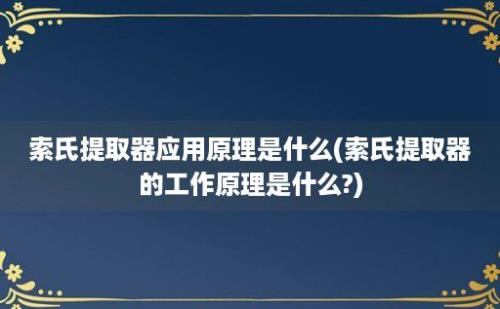 索氏提取器应用原理是什么(索氏提取器的工作原理是什么?)