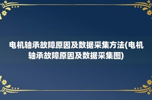 电机轴承故障原因及数据采集方法(电机轴承故障原因及数据采集图)