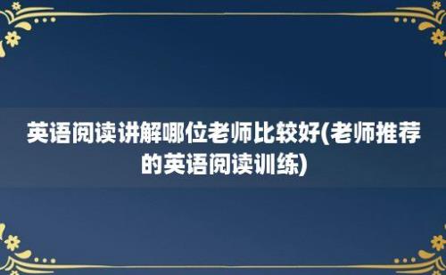 英语阅读讲解哪位老师比较好(老师推荐的英语阅读训练)