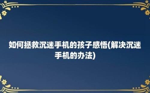 如何拯救沉迷手机的孩子感悟(解决沉迷手机的办法)