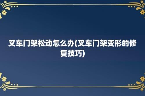 叉车门架松动怎么办(叉车门架变形的修复技巧)