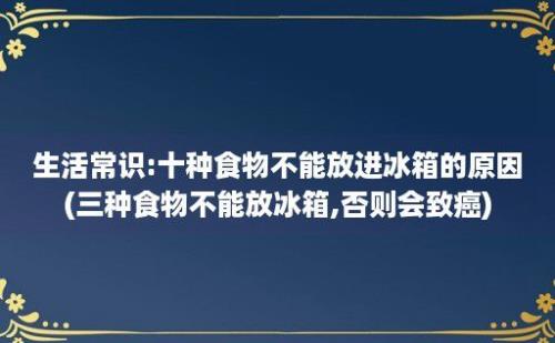 生活常识:十种食物不能放进冰箱的原因(三种食物不能放冰箱,否则会致癌)