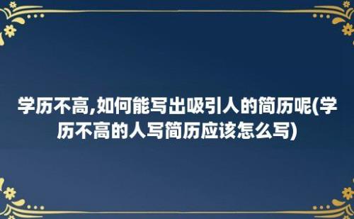 学历不高,如何能写出吸引人的简历呢(学历不高的人写简历应该怎么写)