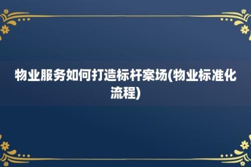 物业服务如何打造标杆案场(物业标准化流程)